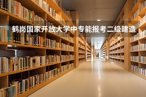 鹤岗国家开放大学中专能报考二级建造师吗两年制可以考公务员吗