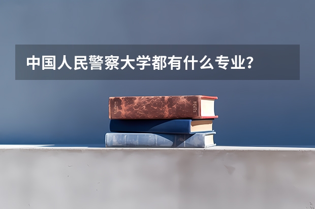 中国人民警察大学都有什么专业？