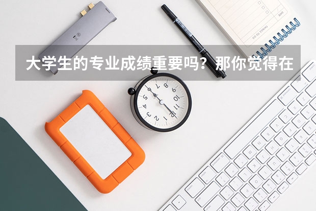 大学生的专业成绩重要吗?那你觉得在大学学到什么才是最重要的。求有经验人士解答!