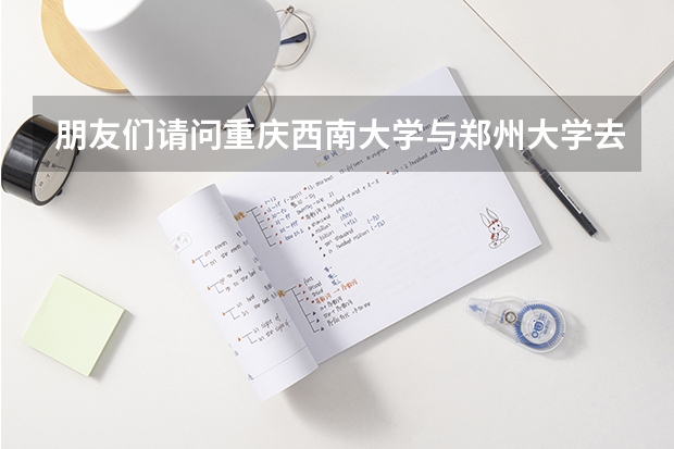 朋友们请问重庆西南大学与郑州大学去哪个大学好？谢谢！