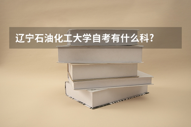 辽宁石油化工大学自考有什么科?