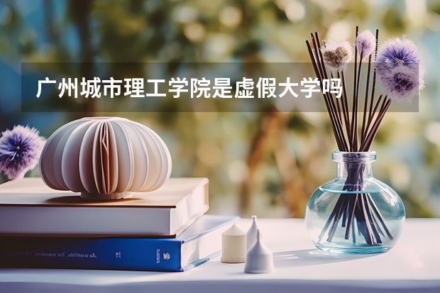 广州城市理工学院是虚假大学吗