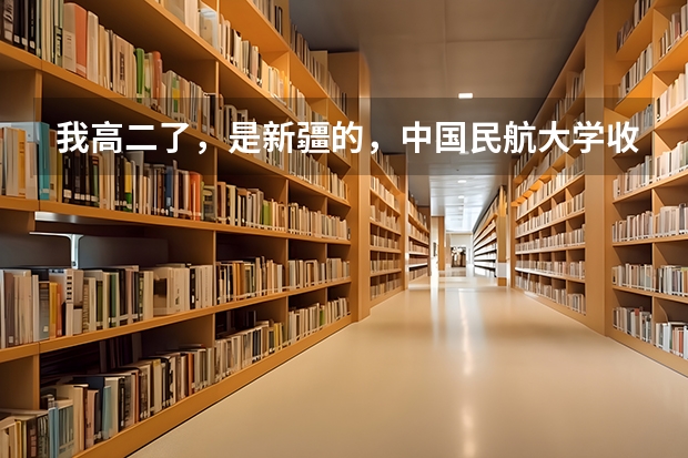 我高二了，是新疆的，中国民航大学收吗？想毕业后学空乘专业，面试严格吗？中国民航好么？