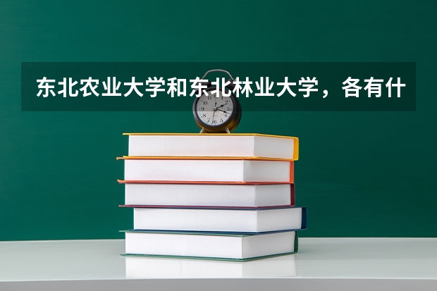 东北农业大学和东北林业大学，各有什么优势专业？哪一所综合实力更强？