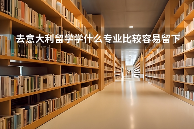 去意大利留学学什么专业比较容易留下来就业?