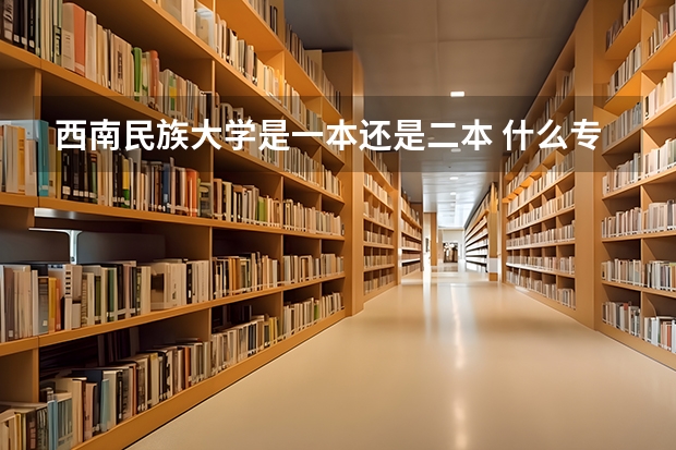 西南民族大学是一本还是二本 什么专业比较好