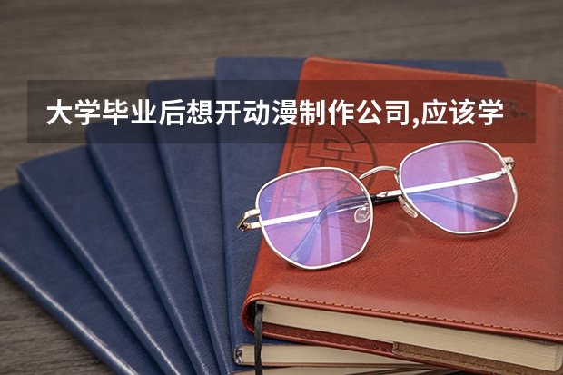 大学毕业后想开动漫制作公司,应该学什么专业