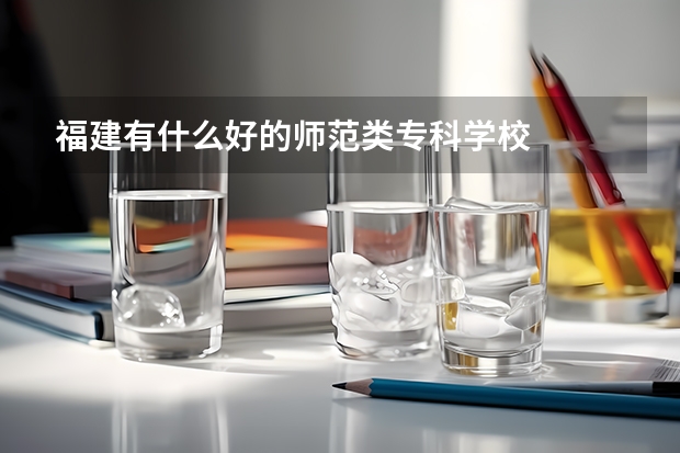 福建有什么好的师范类专科学校