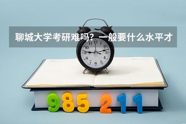 聊城大学考研难吗?一般要什么水平才可以进入?