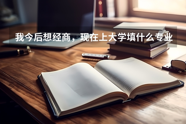 我今后想经商，现在上大学填什么专业好？