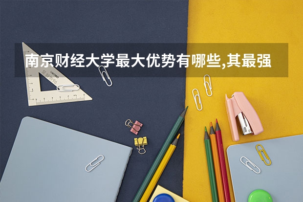 南京财经大学最大优势有哪些,其最强专业是什么
