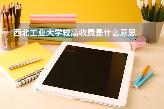 西北工业大学较高收费是什么意思
