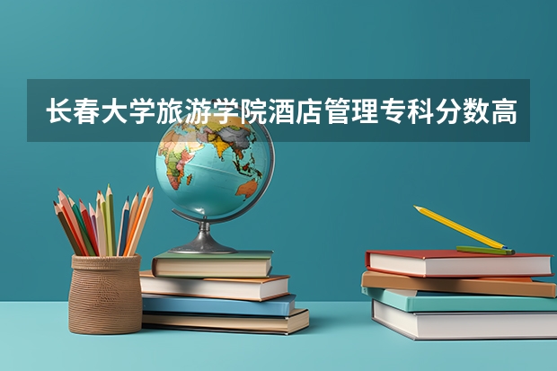 长春大学旅游学院酒店管理专科分数高么，江西考生大概要多少分呢