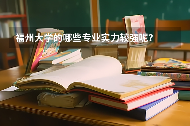 福州大学的哪些专业实力较强呢?