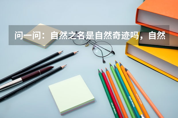 问一问:自然之名是自然奇迹吗,自然之名适合什么年龄段的呢?