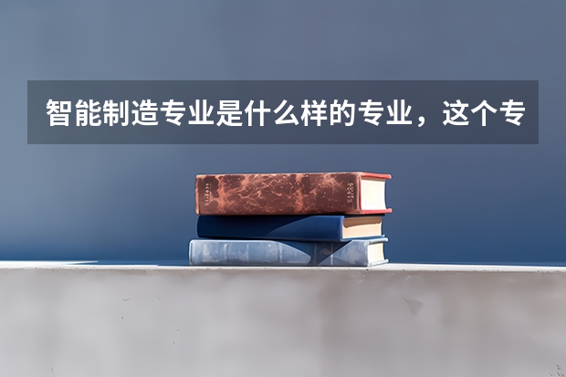 智能制造专业是什么样的专业，这个专业就业前景如何？