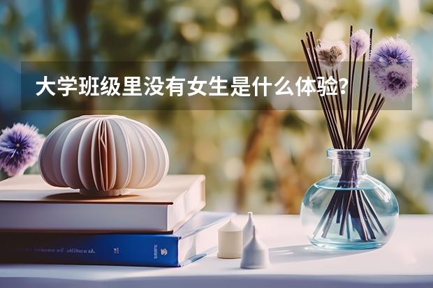 大学班级里没有女生是什么体验?