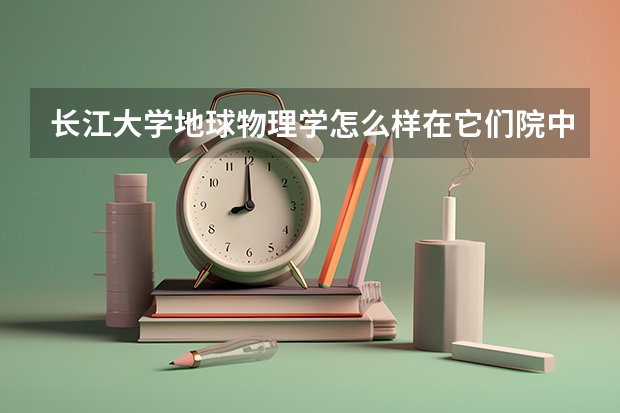 长江大学地球物理学怎么样在它们院中算好的吗？