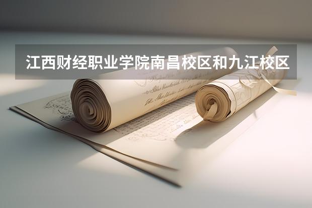 江西财经职业学院南昌校区和九江校区有什么区别