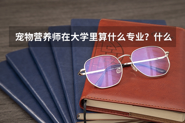 宠物营养师在大学里算什么专业？什么大学有宠物营养师这个专业？