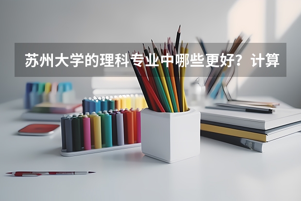 苏州大学的理科专业中哪些更好？计算机技术怎么样？