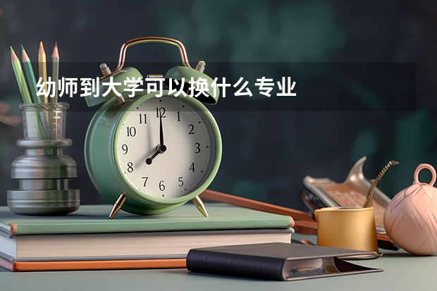 幼师到大学可以换什么专业