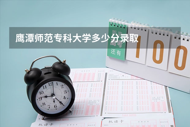 鹰潭师范专科大学多少分录取
