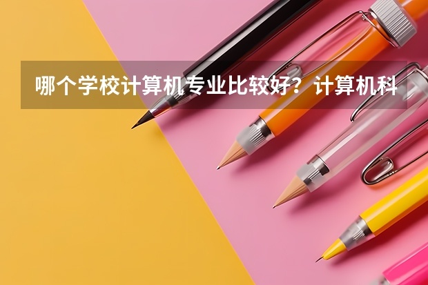 哪个学校计算机专业比较好？计算机科学与技术专业学什么内容？