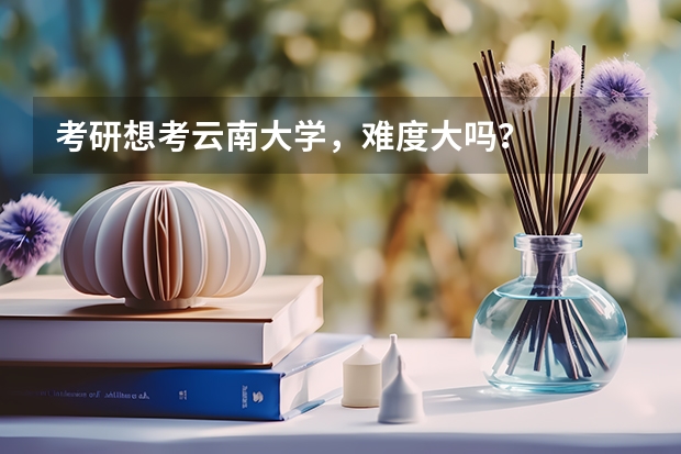 考研想考云南大学,难度大吗?