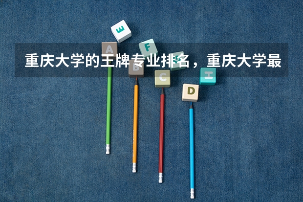 重庆大学的王牌专业排名,重庆大学最好的专业是什么