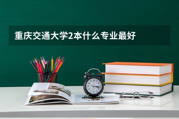 重庆交通大学2本什么专业最好