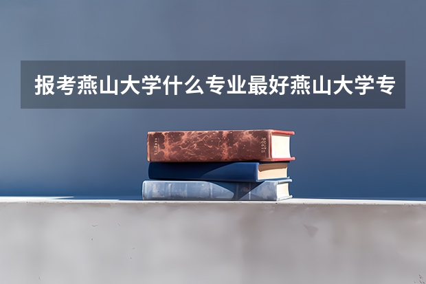报考燕山大学什么专业最好燕山大学专业推荐