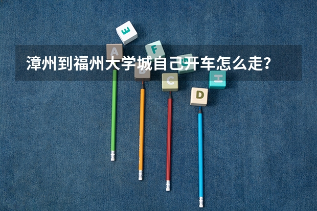 漳州到福州大学城自己开车怎么走？