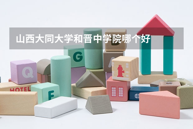 山西大同大学和晋中学院哪个好