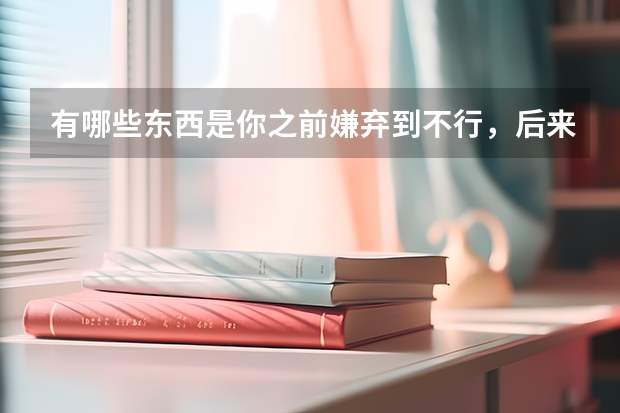 有哪些东西是你之前嫌弃到不行，后来又爱到不行的？