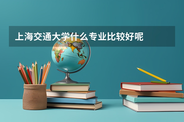 上海交通大学什么专业比较好呢