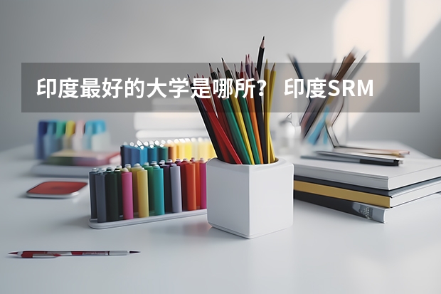 印度最好的大学是哪所？ 印度SRM大学专业设置和收费标准