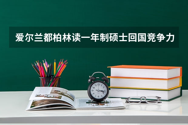 爱尔兰都柏林读一年制硕士回国竞争力相对于其他国内211 985竞争力大吗?
