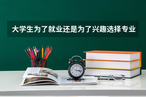 大学生为了就业还是为了兴趣选择专业？为了就业选择专业的三辩问题怎么问