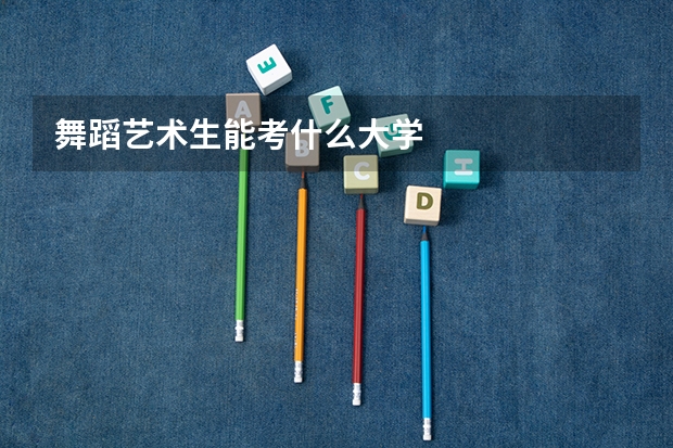 舞蹈艺术生能考什么大学