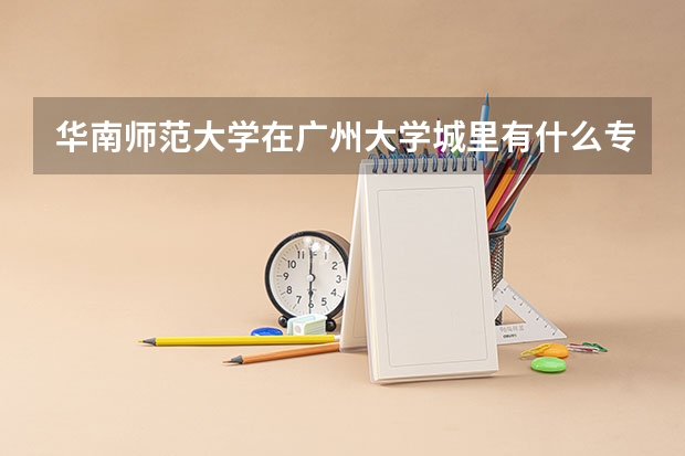 华南师范大学在广州大学城里有什么专业