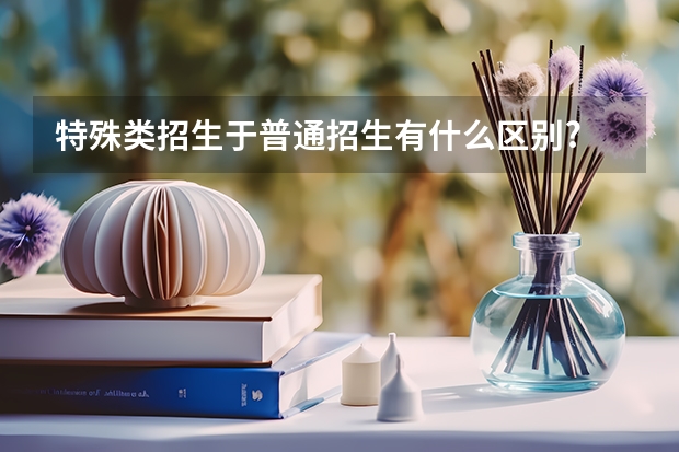 特殊类招生于普通招生有什么区别?