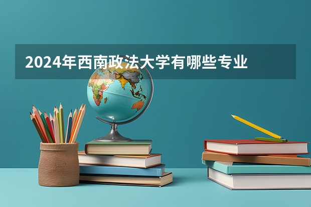 2024年西南政法大学有哪些专业