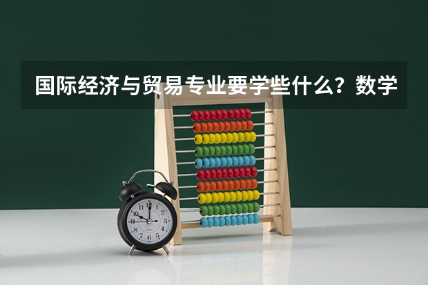 国际经济与贸易专业要学些什么？数学不好的话，将来考研会有影响吗