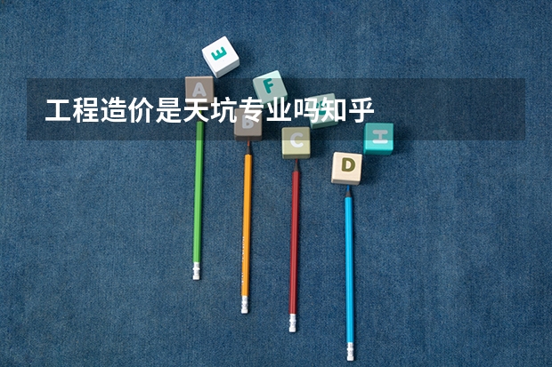 工程造价是天坑专业吗知乎