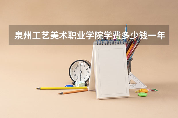 泉州工艺美术职业学院学费多少钱一年