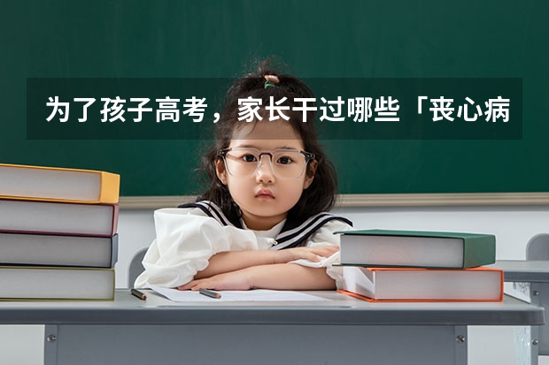 为了孩子高考，家长干过哪些「丧心病狂」的事？
