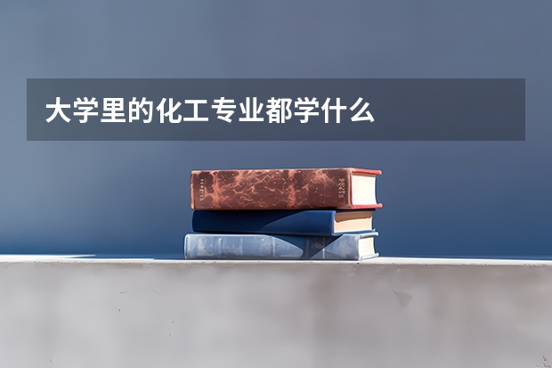 大学里的化工专业都学什么