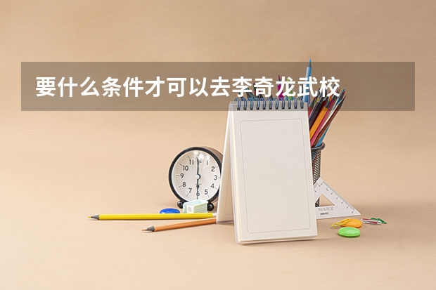 要什么条件才可以去李奇龙武校