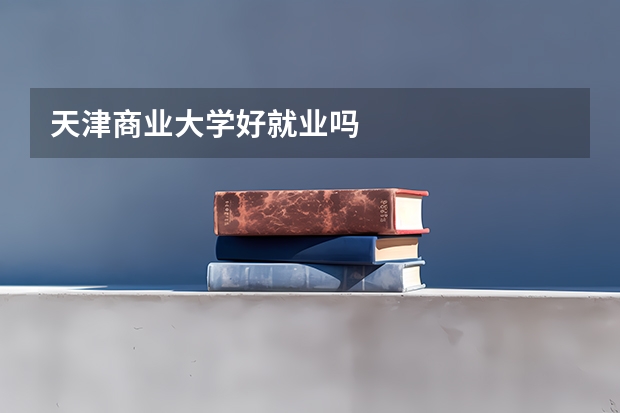 天津商业大学好就业吗